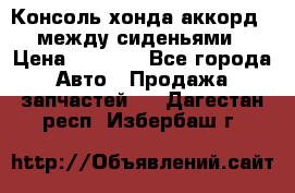 Консоль хонда аккорд 7 между сиденьями › Цена ­ 1 999 - Все города Авто » Продажа запчастей   . Дагестан респ.,Избербаш г.